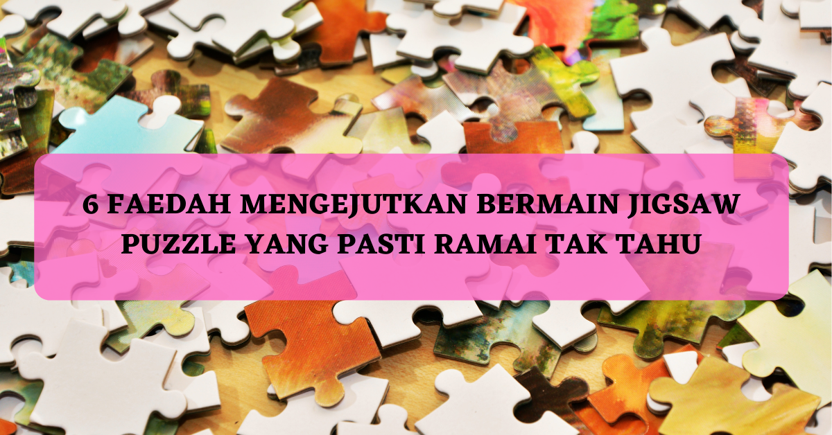 6 Faedah Mengejutkan Bermain Jigsaw Puzzle Yang Pasti Ramai Tak Tahu