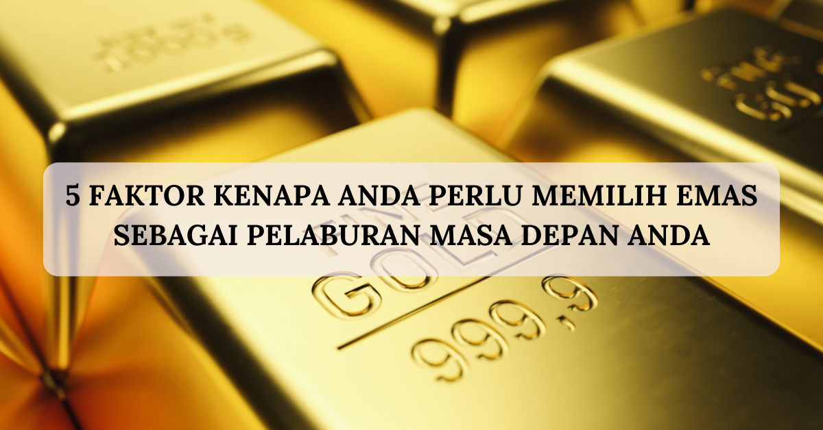 5 Faktor Kenapa Anda Perlu Memilih Emas Sebagai Pelaburan Masa Depan Anda